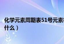 化學元素周期表51號元素符號（化學元素周期表51號元素是什么）