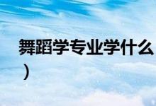 舞蹈學專業(yè)學什么（2022畢業(yè)后做什么工作）
