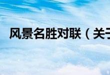 風(fēng)景名勝對聯(lián)（關(guān)于風(fēng)景名勝對聯(lián)有哪些）