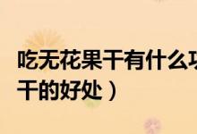 吃無花果干有什么功效與作用（盤點吃無花果干的好處）