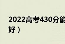 2022高考430分能上哪所大學（報什么學校好）