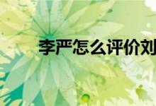 李嚴怎么評價劉禪（李嚴怎么死的）