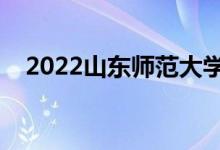 2022山東師范大學(xué)怎么樣（值得報(bào)考嗎）