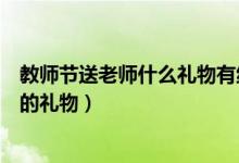 教師節(jié)送老師什么禮物有紀念意義（教師節(jié)送給老師有意義的禮物）