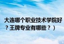 大連哪個職業(yè)技術(shù)學(xué)院好（2022年大連職業(yè)技術(shù)學(xué)院怎么樣？王牌專業(yè)有哪些？）