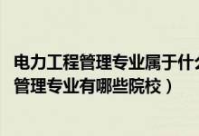電力工程管理專業(yè)屬于什么類別（2022全國開設(shè)電力工程與管理專業(yè)有哪些院校）