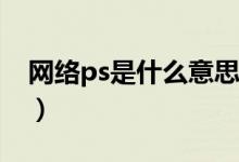 網(wǎng)絡(luò)ps是什么意思（網(wǎng)絡(luò)用語(yǔ)PS是什么意思）