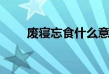 廢寢忘食什么意思（廢寢忘食解釋）