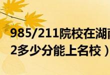 985/211院校在湖南在最低投檔分數(shù)線（2022多少分能上名校）