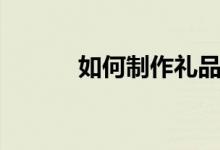 如何制作禮品盒（禮品盒做法）