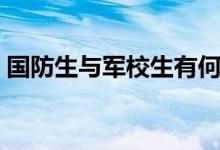 國(guó)防生與軍校生有何區(qū)別（有哪些不同之處）