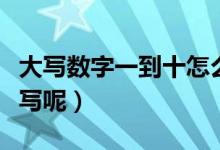 大寫數(shù)字一到十怎么寫（大寫數(shù)字一到十如何寫呢）