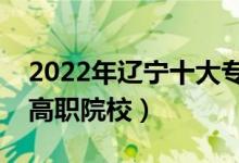2022年遼寧十大?？茖W校排名（遼寧最好的高職院校）