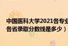 中國(guó)醫(yī)科大學(xué)2021各專(zhuān)業(yè)錄取分?jǐn)?shù)線（2021中國(guó)醫(yī)科大學(xué)各省錄取分?jǐn)?shù)線是多少）