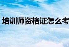 培訓師資格證怎么考（如何考培訓是資格證）