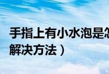 手指上有小水泡是怎么回事（手指上有小水泡解決方法）