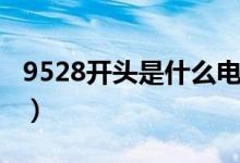 9528開(kāi)頭是什么電話（哪些電話是9528開(kāi)頭）
