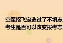 空軍招飛定選過(guò)了不填志愿會(huì)錄取嗎（已被空軍學(xué)院錄取的考生是否可以改變報(bào)考志愿）