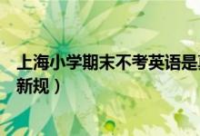 上海小學(xué)期末不考英語是真的嗎（上海小學(xué)期末不考英語非新規(guī)）