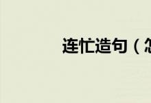 連忙造句（怎么用連忙造句）