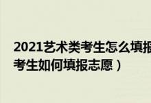 2021藝術類考生怎么填報志愿（2021藝術生須知：藝術類考生如何填報志愿）