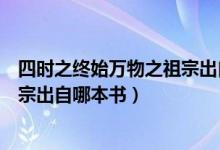 四時(shí)之終始萬(wàn)物之祖宗出自哪本著作（四時(shí)之終始萬(wàn)物之祖宗出自哪本書(shū)）