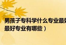 男孩子專科學什么專業(yè)最好以后有發(fā)展（2022男生?？剖笞詈脤I(yè)有哪些）