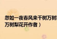 忽如一夜春風(fēng)來(lái)千樹(shù)萬(wàn)樹(shù)梨花開(kāi)翻譯（忽如一夜春風(fēng)來(lái)千樹(shù)萬(wàn)樹(shù)梨花開(kāi)作者）