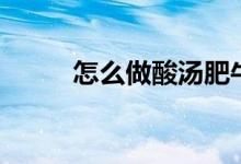 怎么做酸湯肥牛（酸湯肥牛做法）