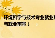 環(huán)境科學與技術(shù)專業(yè)就業(yè)前景（2022環(huán)境科學專業(yè)就業(yè)方向與就業(yè)前景）
