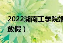 2022湖南工學院端午節(jié)放假時間安排（放不放假）