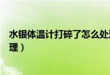 水銀體溫計(jì)打碎了怎么處理（水銀體溫計(jì)打碎了應(yīng)該如何處理）