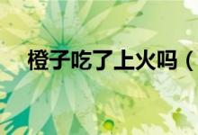 橙子吃了上火嗎（橙子吃了上火會不會）