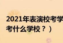 2021年表演?？紝W(xué)校（2022年想當(dāng)演員應(yīng)該考什么學(xué)校？）