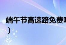 端午節(jié)高速路免費嗎（端午節(jié)高速路要收費嗎）
