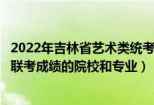 2022年吉林省藝術(shù)類統(tǒng)考時(shí)間（2022年承認(rèn)吉林藝術(shù)統(tǒng)考/聯(lián)考成績(jī)的院校和專業(yè)）