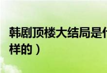 韓劇頂樓大結(jié)局是什么（韓劇頂樓大結(jié)局是怎樣的）