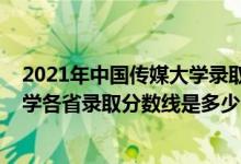2021年中國傳媒大學錄取分數線是多少（2021中國傳媒大學各省錄取分數線是多少）