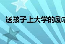 送孩子上大學(xué)的勵(lì)志語(yǔ)（有哪些勵(lì)志的話）