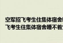 空軍招飛考生住集體宿舍睡不著覺休息不好怎么辦（空軍招飛考生住集體宿舍睡不著覺休息不好怎么辦）