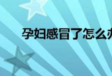 孕婦感冒了怎么辦（需要做好這三點）