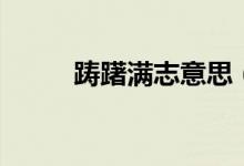 躊躇滿志意思（躊躇滿志的釋義）