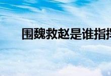 圍魏救趙是誰(shuí)指揮的（圍魏救趙是誰(shuí)）