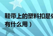 鞋帶上的塑料扣是做什么的（鞋帶上的塑料扣有什么用）