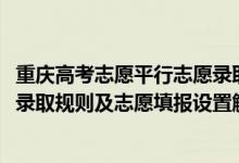 重慶高考志愿平行志愿錄取原則（2022年重慶高考平行志愿錄取規(guī)則及志愿填報設置解讀）
