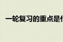 一輪復(fù)習(xí)的重點(diǎn)是什么（一輪復(fù)習(xí)重要嗎）