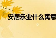 安居樂(lè)業(yè)什么寓意（安居樂(lè)業(yè)什么意思）