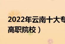 2022年云南十大專(zhuān)科學(xué)校排名（云南最好的高職院校）