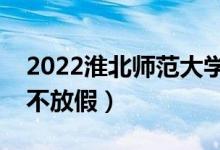 2022淮北師范大學端午節(jié)放假時間安排（放不放假）