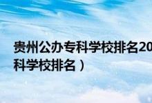 貴州公辦專(zhuān)科學(xué)校排名2021最新排名（2022年貴州十大專(zhuān)科學(xué)校排名）